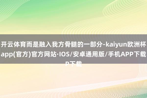 开云体育而是融入我方骨髓的一部分-kaiyun欧洲杯app(官方)官方网站·IOS/安卓通用版/手机APP下载