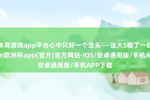体育游戏app平台心中只好一个念头——送大S临了一程-kaiyun欧洲杯app(官方)官方网站·IOS/安卓通用版/手机APP下载