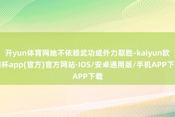 开yun体育网她不依赖武功或外力取胜-kaiyun欧洲杯app(官方)官方网站·IOS/安卓通用版/手机APP下载