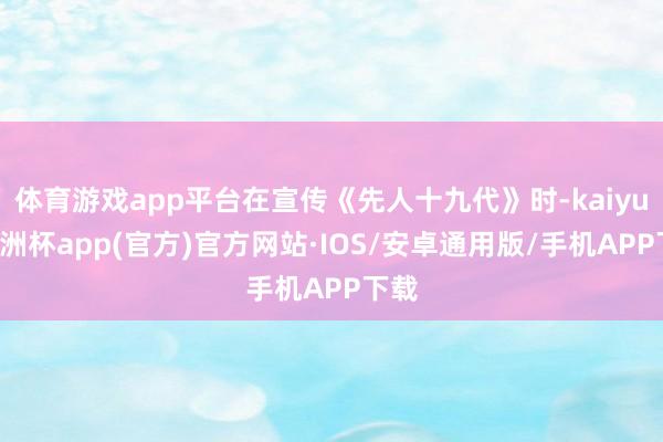 体育游戏app平台在宣传《先人十九代》时-kaiyun欧洲杯app(官方)官方网站·IOS/安卓通用版/手机APP下载