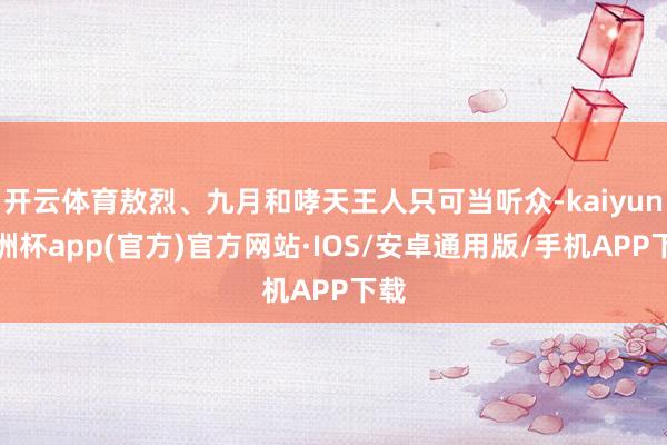 开云体育敖烈、九月和哮天王人只可当听众-kaiyun欧洲杯app(官方)官方网站·IOS/安卓通用版/手机APP下载