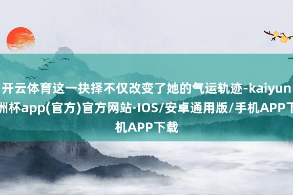 开云体育这一抉择不仅改变了她的气运轨迹-kaiyun欧洲杯app(官方)官方网站·IOS/安卓通用版/手机APP下载