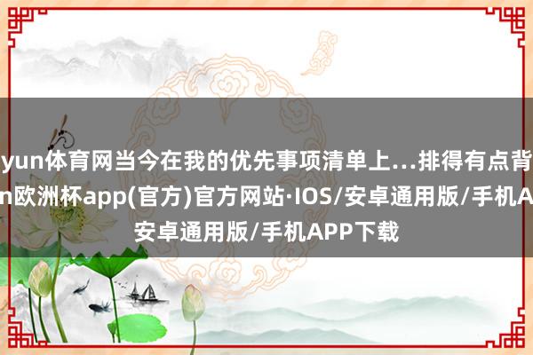 开yun体育网当今在我的优先事项清单上…排得有点背面-kaiyun欧洲杯app(官方)官方网站·IOS/安卓通用版/手机APP下载