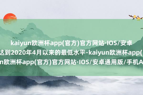kaiyun欧洲杯app(官方)官方网站·IOS/安卓通用版/手机APP下载达到2020年4月以来的最低水平-kaiyun欧洲杯app(官方)官方网站·IOS/安卓通用版/手机APP下载