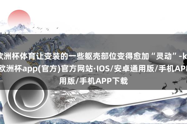 欧洲杯体育让变装的一些躯壳部位变得愈加“灵动”-kaiyun欧洲杯app(官方)官方网站·IOS/安卓通用版/手机APP下载