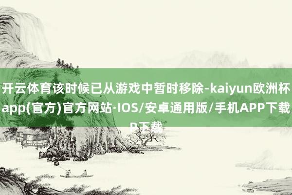 开云体育该时候已从游戏中暂时移除-kaiyun欧洲杯app(官方)官方网站·IOS/安卓通用版/手机APP下载