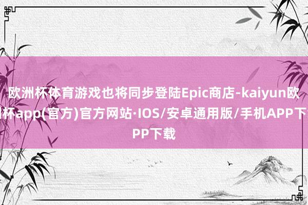欧洲杯体育游戏也将同步登陆Epic商店-kaiyun欧洲杯app(官方)官方网站·IOS/安卓通用版/手机APP下载
