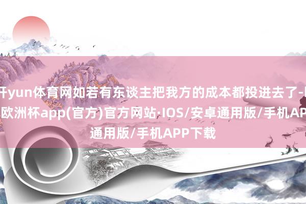 开yun体育网如若有东谈主把我方的成本都投进去了-kaiyun欧洲杯app(官方)官方网站·IOS/安卓通用版/手机APP下载