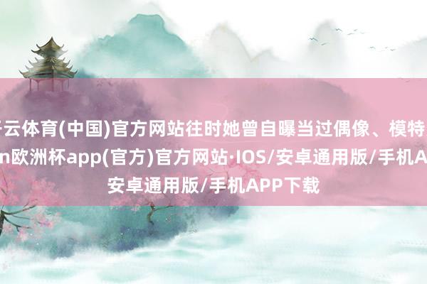 开云体育(中国)官方网站往时她曾自曝当过偶像、模特儿-kaiyun欧洲杯app(官方)官方网站·IOS/安卓通用版/手机APP下载