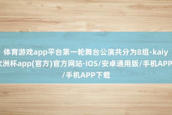 体育游戏app平台第一轮舞台公演共分为8组-kaiyun欧洲杯app(官方)官方网站·IOS/安卓通用版/手机APP下载
