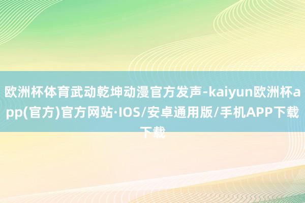 欧洲杯体育武动乾坤动漫官方发声-kaiyun欧洲杯app(官方)官方网站·IOS/安卓通用版/手机APP下载