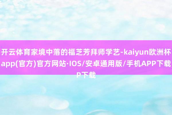 开云体育家境中落的福芝芳拜师学艺-kaiyun欧洲杯app(官方)官方网站·IOS/安卓通用版/手机APP下载