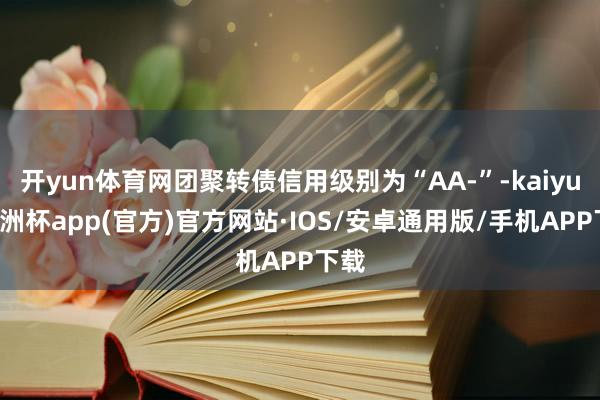 开yun体育网团聚转债信用级别为“AA-”-kaiyun欧洲杯app(官方)官方网站·IOS/安卓通用版/手机APP下载