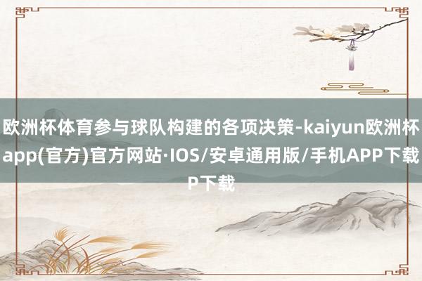 欧洲杯体育参与球队构建的各项决策-kaiyun欧洲杯app(官方)官方网站·IOS/安卓通用版/手机APP下载