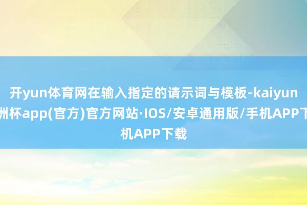 开yun体育网在输入指定的请示词与模板-kaiyun欧洲杯app(官方)官方网站·IOS/安卓通用版/手机APP下载