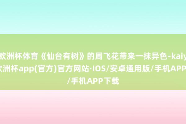 欧洲杯体育《仙台有树》的周飞花带来一抹异色-kaiyun欧洲杯app(官方)官方网站·IOS/安卓通用版/手机APP下载