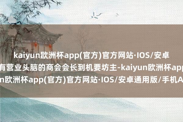 kaiyun欧洲杯app(官方)官方网站·IOS/安卓通用版/手机APP下载从有营业头脑的商会会长到机要坊主-kaiyun欧洲杯app(官方)官方网站·IOS/安卓通用版/手机APP下载