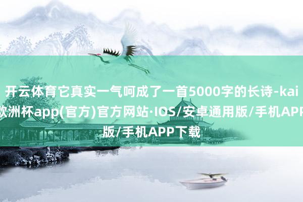 开云体育它真实一气呵成了一首5000字的长诗-kaiyun欧洲杯app(官方)官方网站·IOS/安卓通用版/手机APP下载