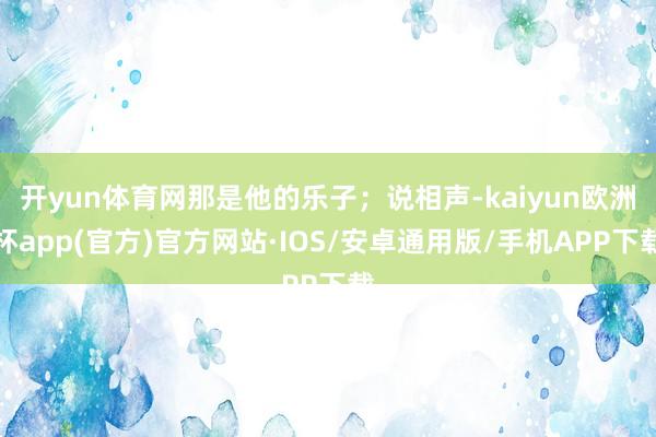 开yun体育网那是他的乐子；说相声-kaiyun欧洲杯app(官方)官方网站·IOS/安卓通用版/手机APP下载