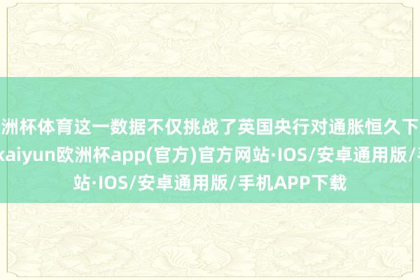 欧洲杯体育这一数据不仅挑战了英国央行对通胀恒久下跌趋势的信心-kaiyun欧洲杯app(官方)官方网站·IOS/安卓通用版/手机APP下载