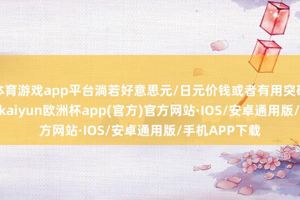 体育游戏app平台淌若好意思元/日元价钱或者有用突破153.35区域-kaiyun欧洲杯app(官方)官方网站·IOS/安卓通用版/手机APP下载
