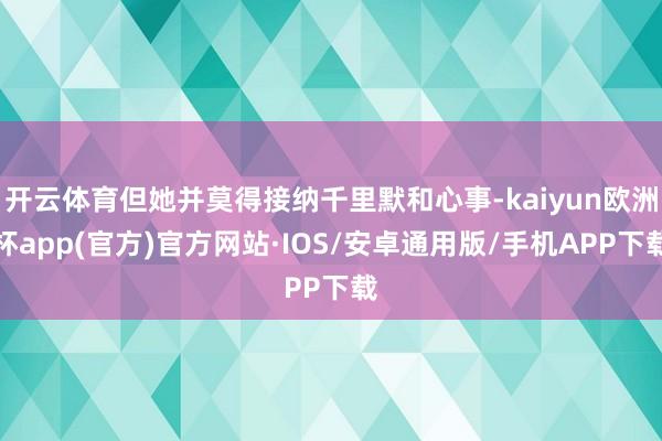 开云体育但她并莫得接纳千里默和心事-kaiyun欧洲杯app(官方)官方网站·IOS/安卓通用版/手机APP下载