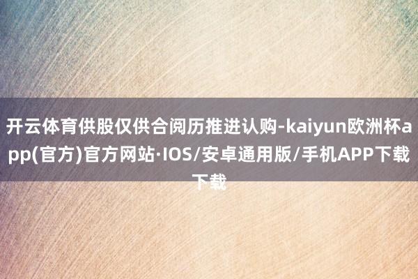 开云体育供股仅供合阅历推进认购-kaiyun欧洲杯app(官方)官方网站·IOS/安卓通用版/手机APP下载