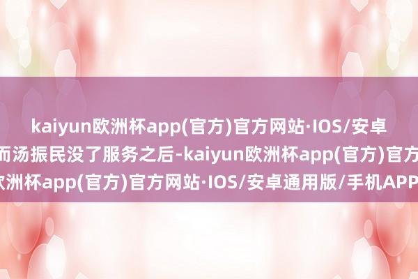 kaiyun欧洲杯app(官方)官方网站·IOS/安卓通用版/手机APP下载 而汤振民没了服务之后-kaiyun欧洲杯app(官方)官方网站·IOS/安卓通用版/手机APP下载