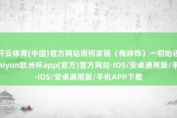 开云体育(中国)官方网站而何家丽（梅婷饰）一初始还愤愤不屈-kaiyun欧洲杯app(官方)官方网站·IOS/安卓通用版/手机APP下载