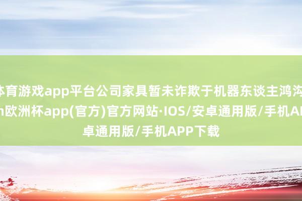 体育游戏app平台公司家具暂未诈欺于机器东谈主鸿沟-kaiyun欧洲杯app(官方)官方网站·IOS/安卓通用版/手机APP下载