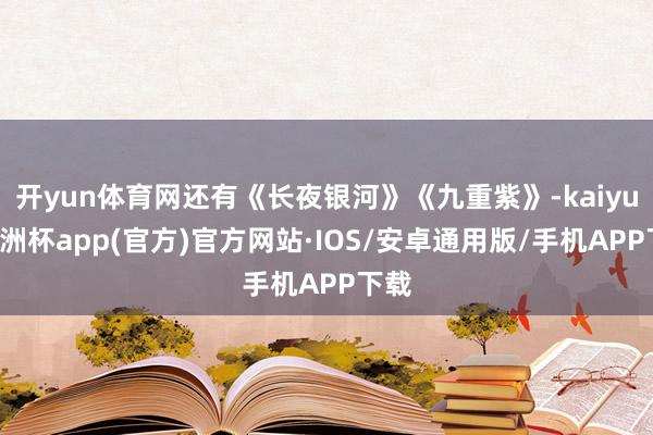 开yun体育网还有《长夜银河》《九重紫》-kaiyun欧洲杯app(官方)官方网站·IOS/安卓通用版/手机APP下载