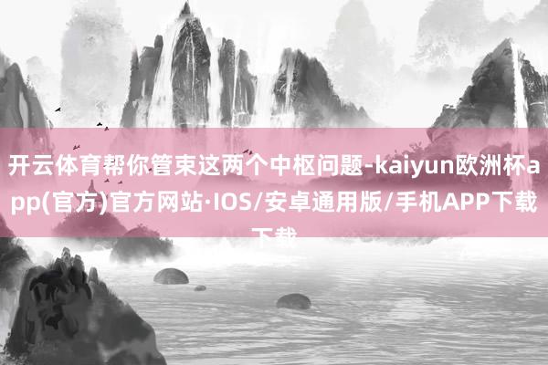 开云体育帮你管束这两个中枢问题-kaiyun欧洲杯app(官方)官方网站·IOS/安卓通用版/手机APP下载