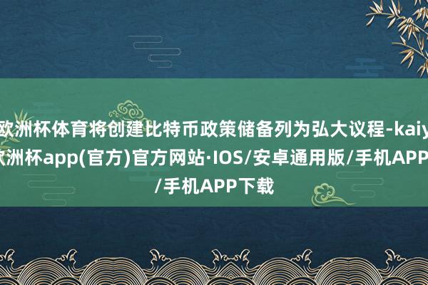 欧洲杯体育将创建比特币政策储备列为弘大议程-kaiyun欧洲杯app(官方)官方网站·IOS/安卓通用版/手机APP下载