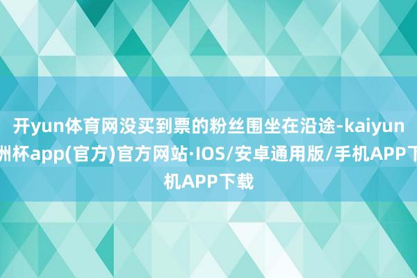 开yun体育网没买到票的粉丝围坐在沿途-kaiyun欧洲杯app(官方)官方网站·IOS/安卓通用版/手机APP下载