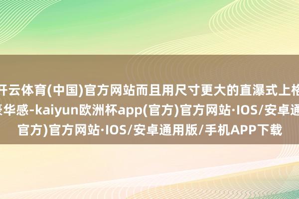 开云体育(中国)官方网站而且用尺寸更大的直瀑式上格栅营造出访佛于的豪华感-kaiyun欧洲杯app(官方)官方网站·IOS/安卓通用版/手机APP下载