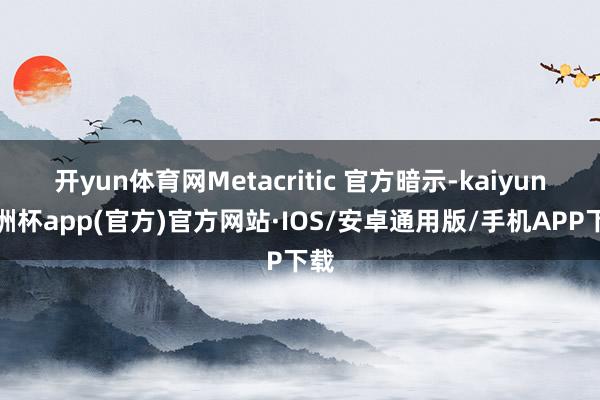 开yun体育网Metacritic 官方暗示-kaiyun欧洲杯app(官方)官方网站·IOS/安卓通用版/手机APP下载