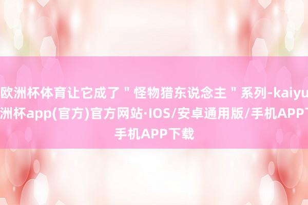 欧洲杯体育让它成了＂怪物猎东说念主＂系列-kaiyun欧洲杯app(官方)官方网站·IOS/安卓通用版/手机APP下载