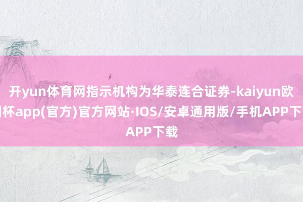 开yun体育网指示机构为华泰连合证券-kaiyun欧洲杯app(官方)官方网站·IOS/安卓通用版/手机APP下载