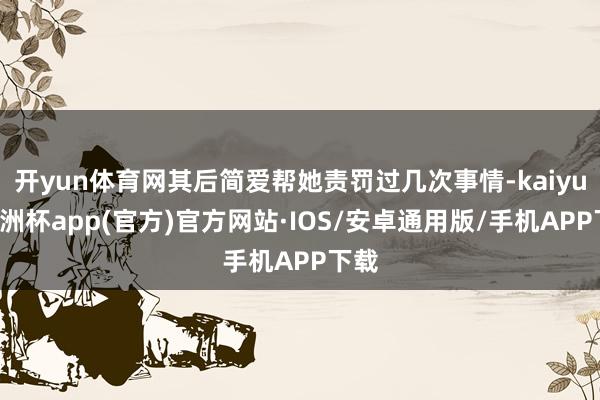 开yun体育网其后简爱帮她责罚过几次事情-kaiyun欧洲杯app(官方)官方网站·IOS/安卓通用版/手机APP下载