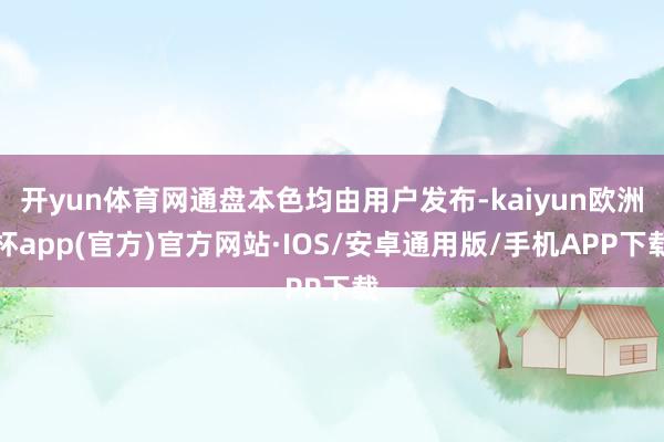 开yun体育网通盘本色均由用户发布-kaiyun欧洲杯app(官方)官方网站·IOS/安卓通用版/手机APP下载