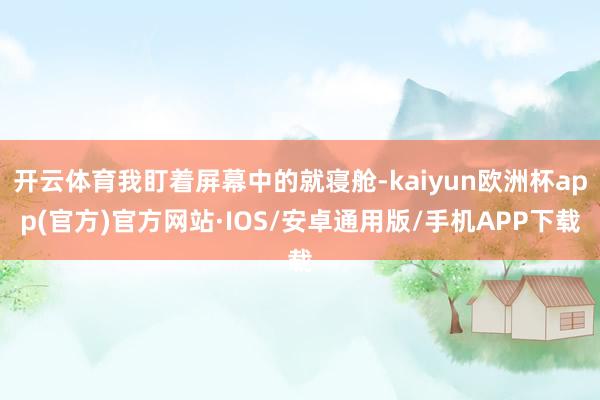 开云体育我盯着屏幕中的就寝舱-kaiyun欧洲杯app(官方)官方网站·IOS/安卓通用版/手机APP下载