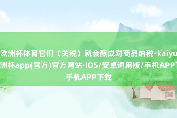 欧洲杯体育它们（关税）就会酿成对商品纳税-kaiyun欧洲杯app(官方)官方网站·IOS/安卓通用版/手机APP下载