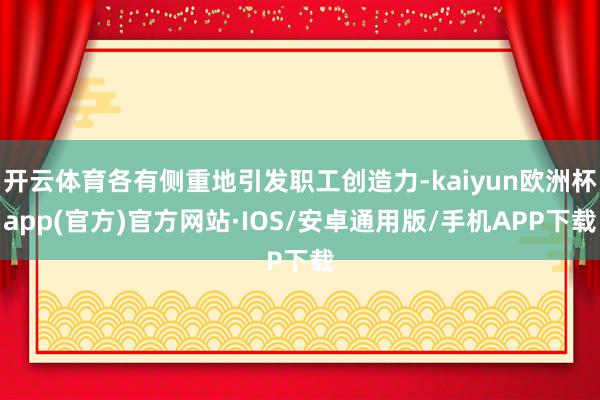 开云体育各有侧重地引发职工创造力-kaiyun欧洲杯app(官方)官方网站·IOS/安卓通用版/手机APP下载