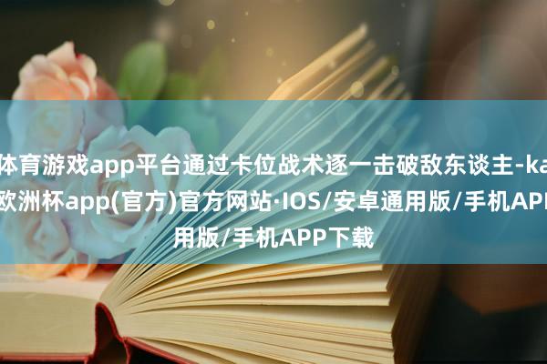 体育游戏app平台通过卡位战术逐一击破敌东谈主-kaiyun欧洲杯app(官方)官方网站·IOS/安卓通用版/手机APP下载