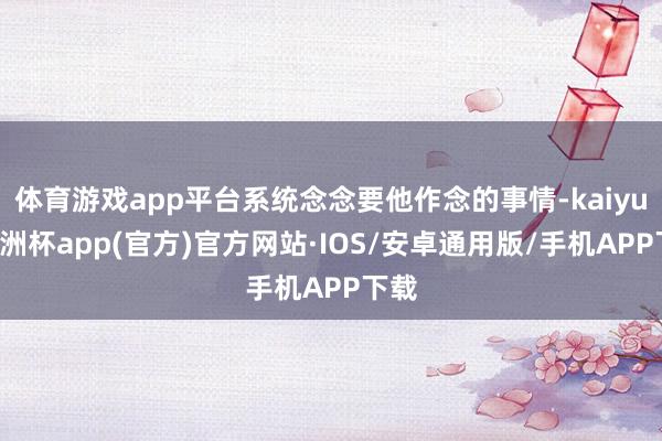 体育游戏app平台系统念念要他作念的事情-kaiyun欧洲杯app(官方)官方网站·IOS/安卓通用版/手机APP下载