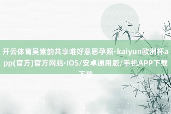 开云体育吴紫韵共享唯好意思孕照-kaiyun欧洲杯app(官方)官方网站·IOS/安卓通用版/手机APP下载
