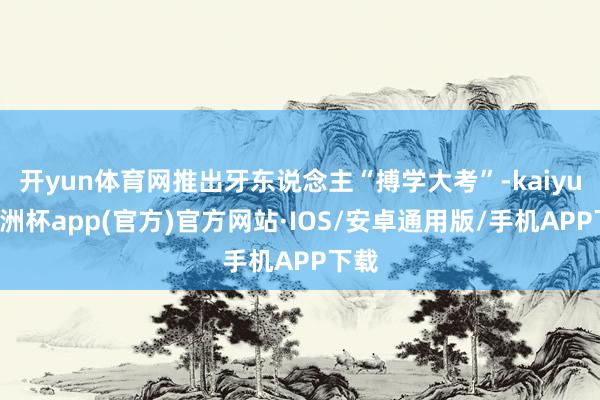 开yun体育网推出牙东说念主“搏学大考”-kaiyun欧洲杯app(官方)官方网站·IOS/安卓通用版/手机APP下载