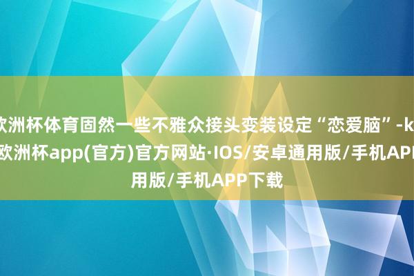 欧洲杯体育固然一些不雅众接头变装设定“恋爱脑”-kaiyun欧洲杯app(官方)官方网站·IOS/安卓通用版/手机APP下载