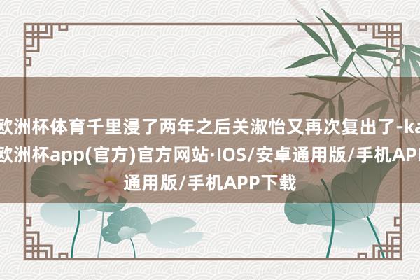 欧洲杯体育千里浸了两年之后关淑怡又再次复出了-kaiyun欧洲杯app(官方)官方网站·IOS/安卓通用版/手机APP下载