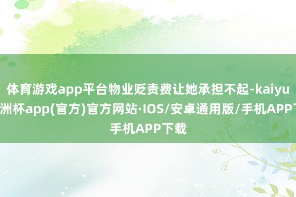 体育游戏app平台物业贬责费让她承担不起-kaiyun欧洲杯app(官方)官方网站·IOS/安卓通用版/手机APP下载